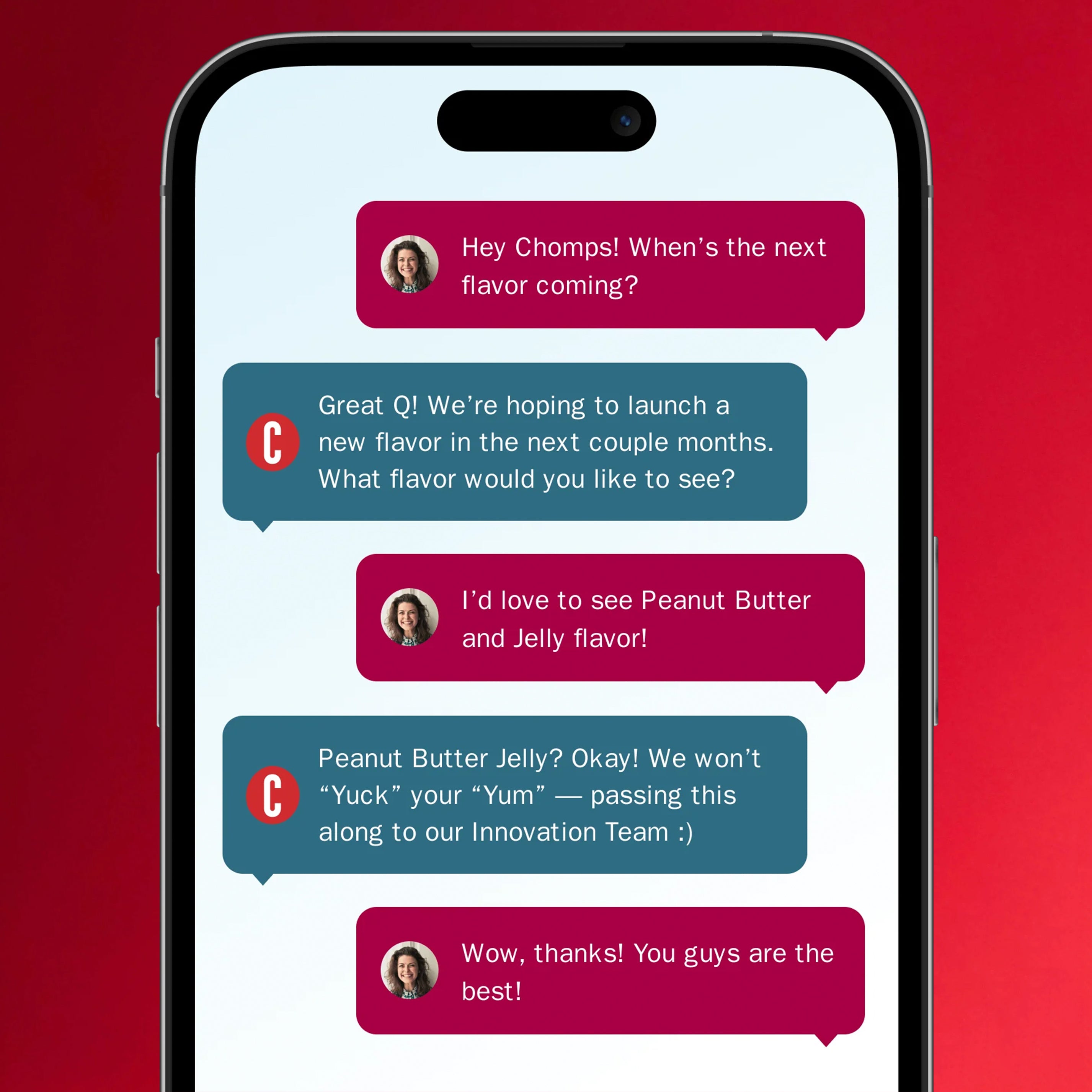 A smartphone centered on a red background, displaying a messaging conversation. The conversation reads: (Customer) Hey Chomps! When's the next flavor coming? (Chomps) Great Q! We're hoping to launch a new flavor in the next couple months. What flavor would you like to see? (Customer) I'd love to see Peanut Butter and Jelly flavor! (Chomps) Peanut Butter Jelly? Okay! We won't Yuck your Yum - passing this along to our Innovation Team! (Customer) Wow, thanks! You guys are the best!